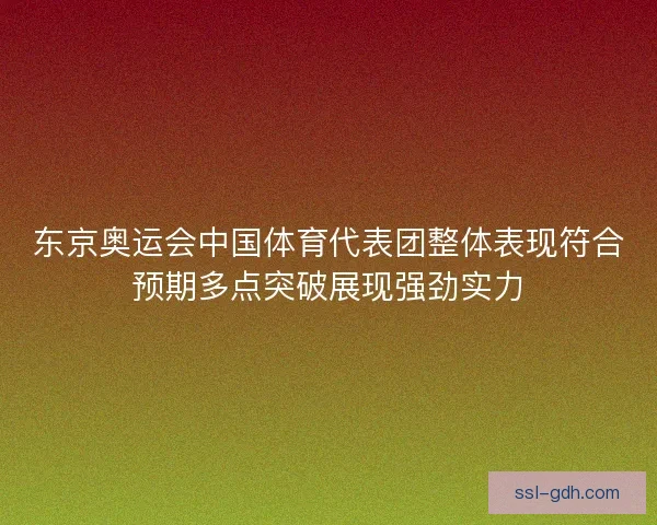 东京奥运会中国体育代表团整体表现符合预期多点突破展现强劲实力