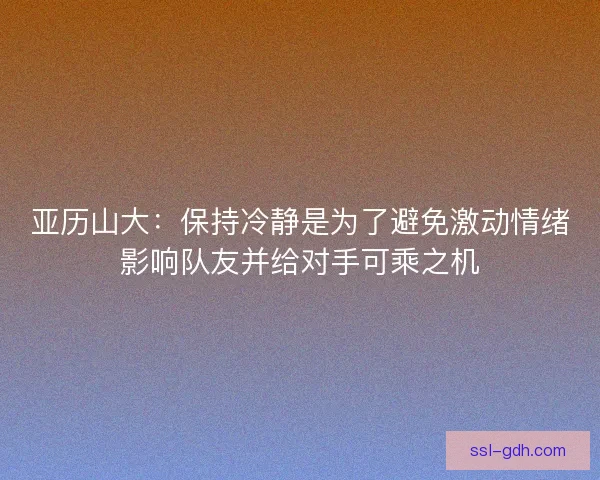 亚历山大：保持冷静是为了避免激动情绪影响队友并给对手可乘之机