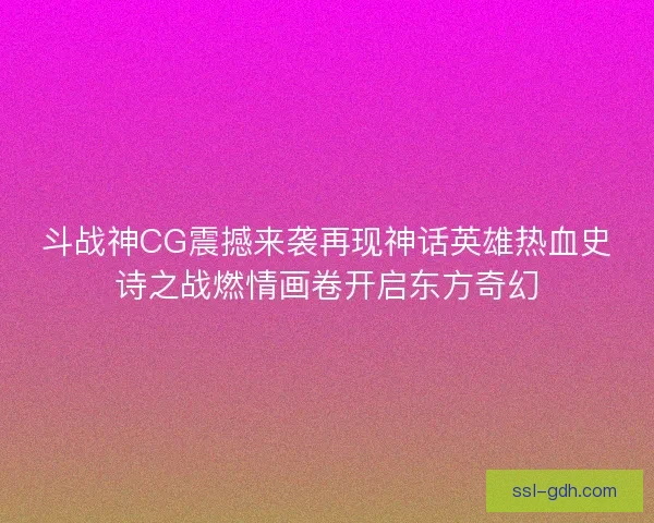 斗战神CG震撼来袭再现神话英雄热血史诗之战燃情画卷开启东方奇幻